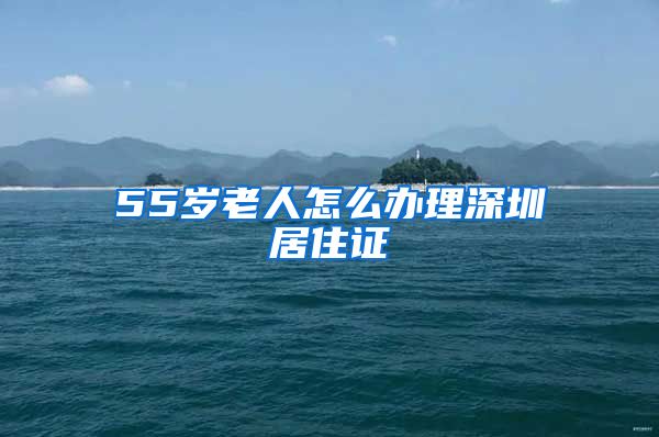 55岁老人怎么办理深圳居住证