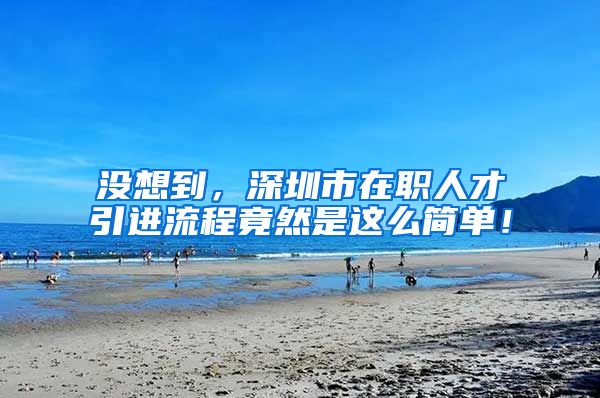 没想到，深圳市在职人才引进流程竟然是这么简单！