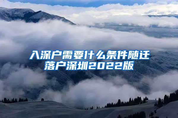 入深户需要什么条件随迁落户深圳2022版