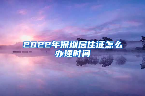 2022年深圳居住证怎么办理时间