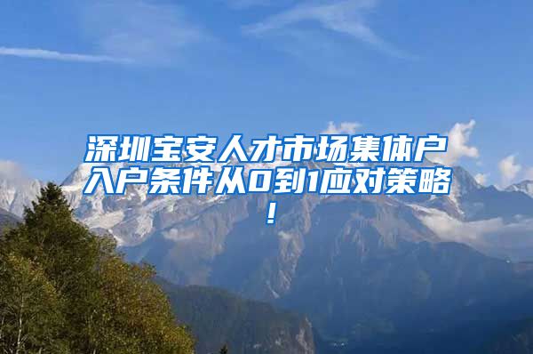 深圳宝安人才市场集体户入户条件从0到1应对策略！