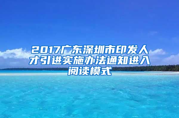 2017广东深圳市印发人才引进实施办法通知进入阅读模式