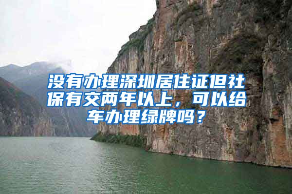 没有办理深圳居住证但社保有交两年以上，可以给车办理绿牌吗？