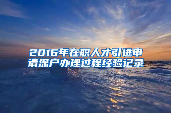 2016年在职人才引进申请深户办理过程经验记录