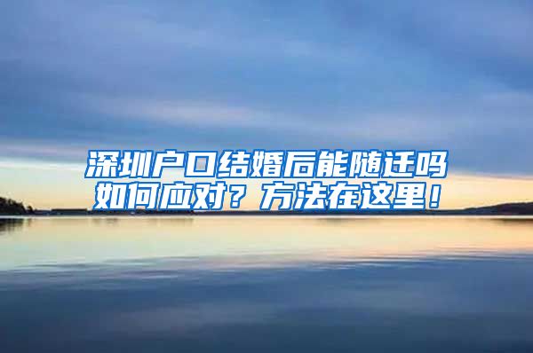 深圳户口结婚后能随迁吗如何应对？方法在这里！