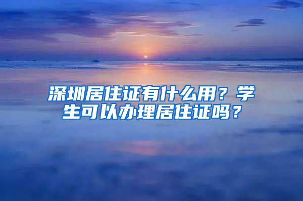 深圳居住证有什么用？学生可以办理居住证吗？