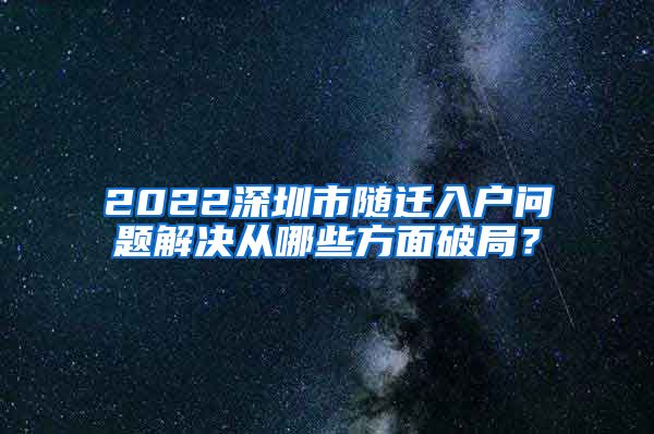 2022深圳市随迁入户问题解决从哪些方面破局？