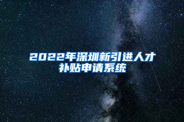 2022年深圳新引进人才补贴申请系统