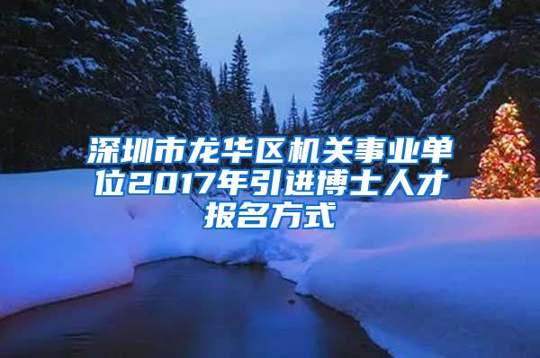 深圳市龙华区机关事业单位2017年引进博士人才报名方式