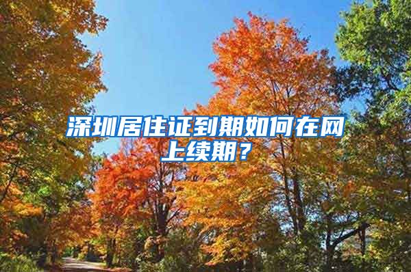 深圳居住证到期如何在网上续期？