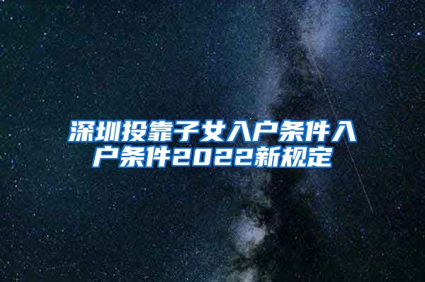 深圳投靠子女入户条件入户条件2022新规定