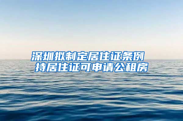 深圳拟制定居住证条例 持居住证可申请公租房