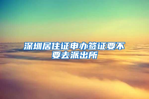 深圳居住证申办签证要不要去派出所