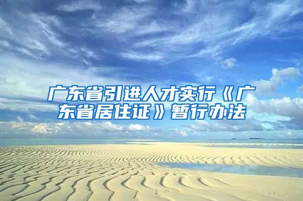 广东省引进人才实行《广东省居住证》暂行办法