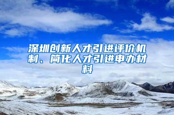 深圳创新人才引进评价机制、简化人才引进申办材料