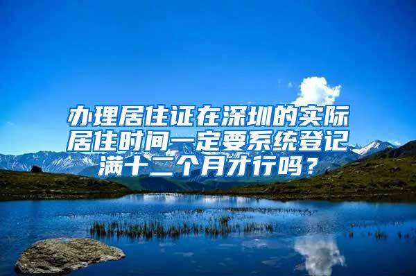 办理居住证在深圳的实际居住时间一定要系统登记满十二个月才行吗？