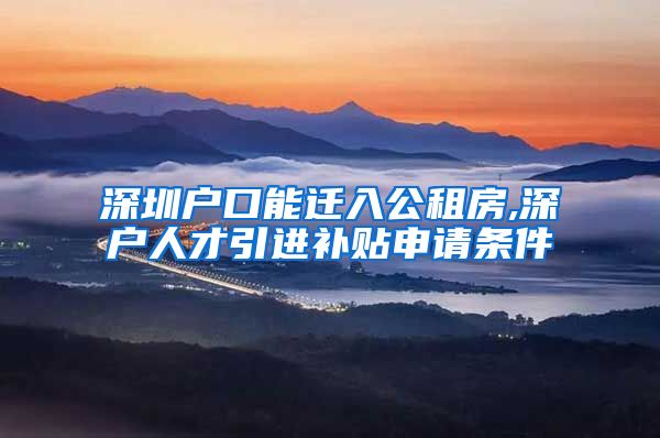 深圳户口能迁入公租房,深户人才引进补贴申请条件