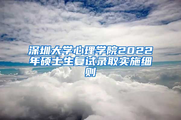 深圳大学心理学院2022年硕士生复试录取实施细则