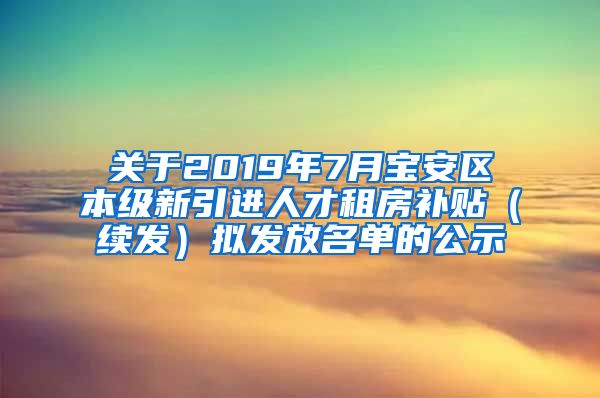 关于2019年7月宝安区本级新引进人才租房补贴（续发）拟发放名单的公示