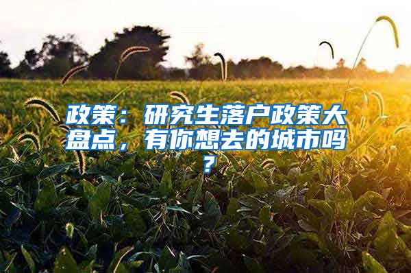 政策：研究生落户政策大盘点，有你想去的城市吗？