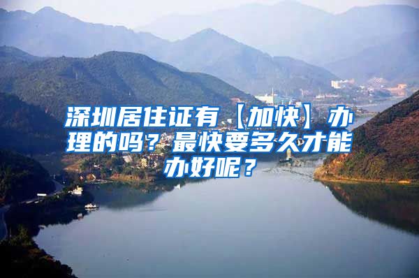 深圳居住证有【加快】办理的吗？最快要多久才能办好呢？