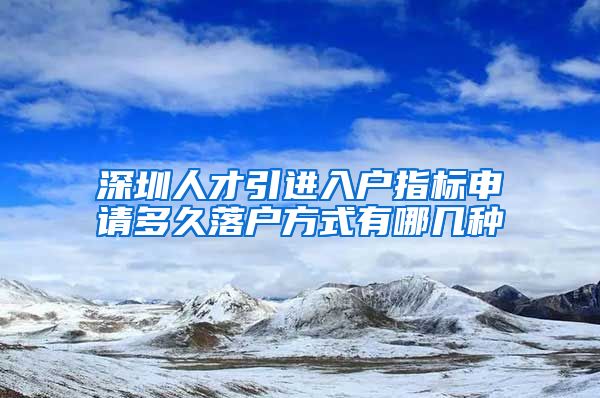 深圳人才引进入户指标申请多久落户方式有哪几种