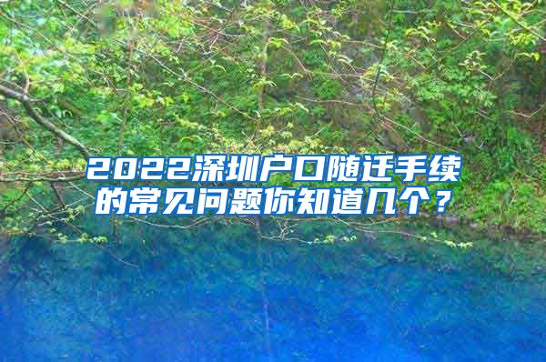 2022深圳户口随迁手续的常见问题你知道几个？