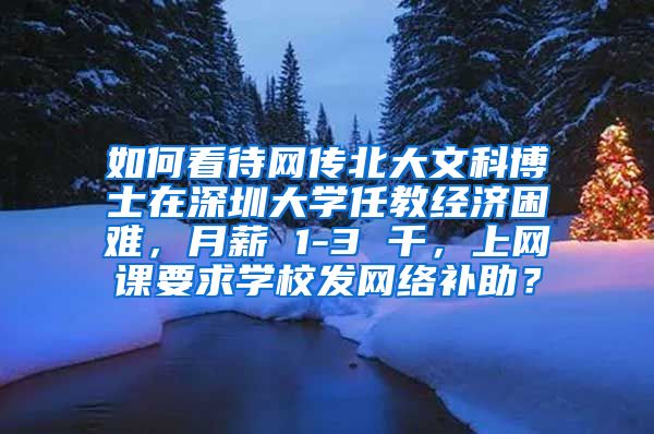 如何看待网传北大文科博士在深圳大学任教经济困难，月薪 1-3 千，上网课要求学校发网络补助？