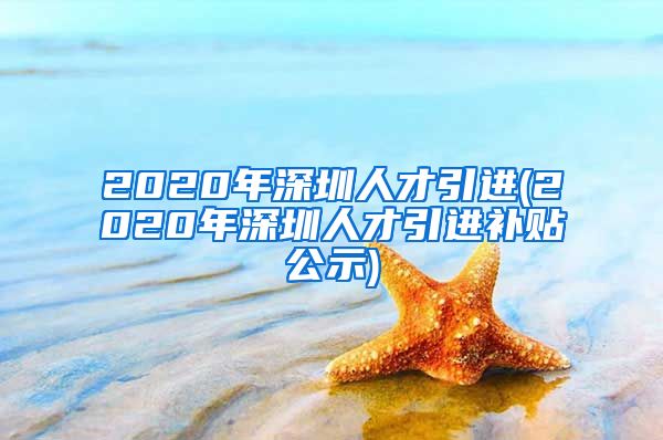 2020年深圳人才引进(2020年深圳人才引进补贴公示)