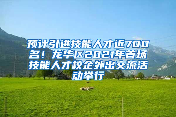 预计引进技能人才近700名！龙华区2021年首场技能人才校企外出交流活动举行