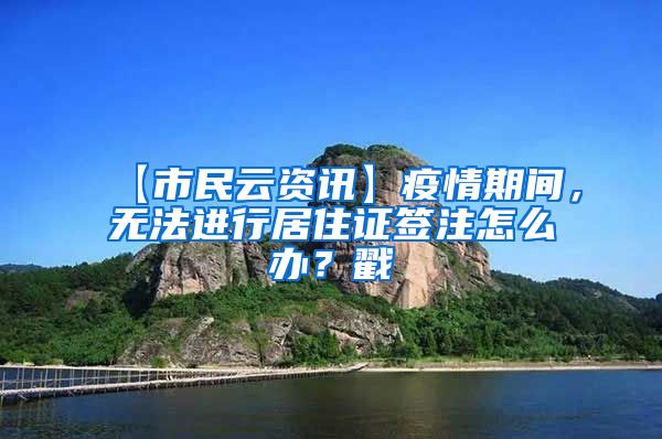 【市民云资讯】疫情期间，无法进行居住证签注怎么办？戳→