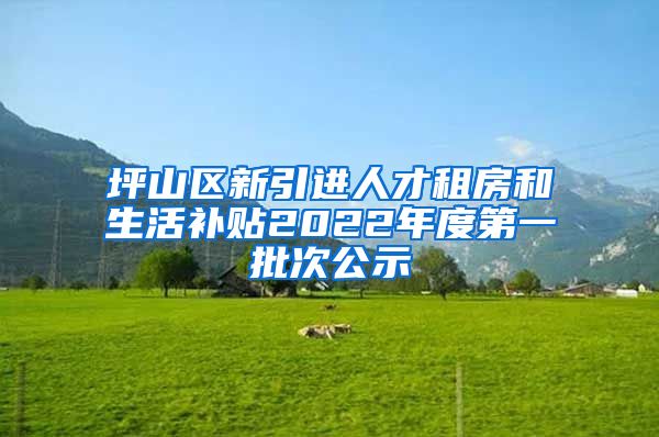 坪山区新引进人才租房和生活补贴2022年度第一批次公示