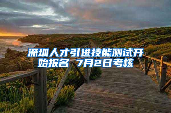 深圳人才引进技能测试开始报名 7月2日考核