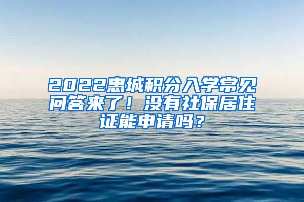 2022惠城积分入学常见问答来了！没有社保居住证能申请吗？