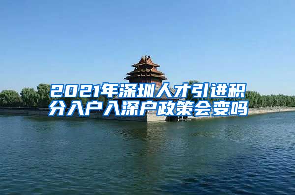 2021年深圳人才引进积分入户入深户政策会变吗