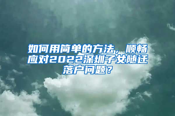 如何用简单的方法，顺畅应对2022深圳子女随迁落户问题？