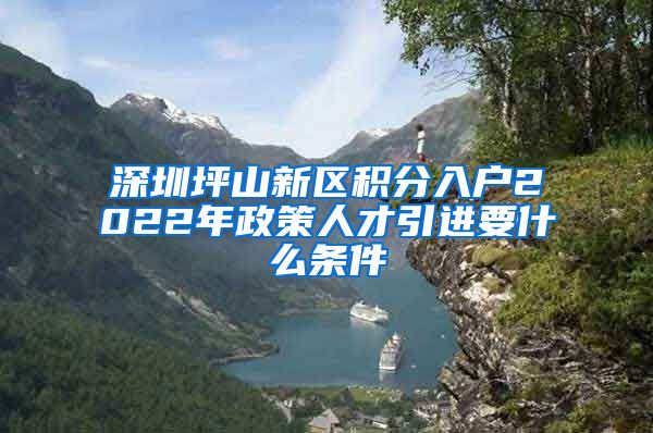 深圳坪山新区积分入户2022年政策人才引进要什么条件