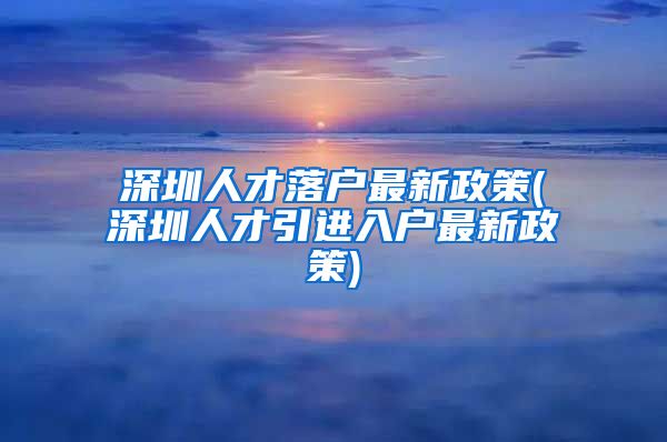 深圳人才落户最新政策(深圳人才引进入户最新政策)