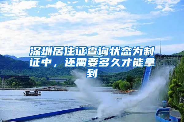 深圳居住证查询状态为制证中，还需要多久才能拿到