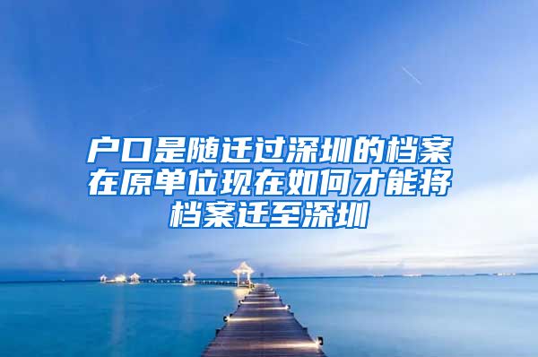 户口是随迁过深圳的档案在原单位现在如何才能将档案迁至深圳