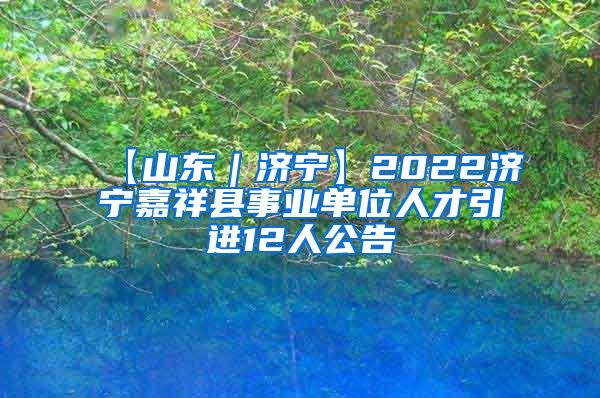 【山东｜济宁】2022济宁嘉祥县事业单位人才引进12人公告