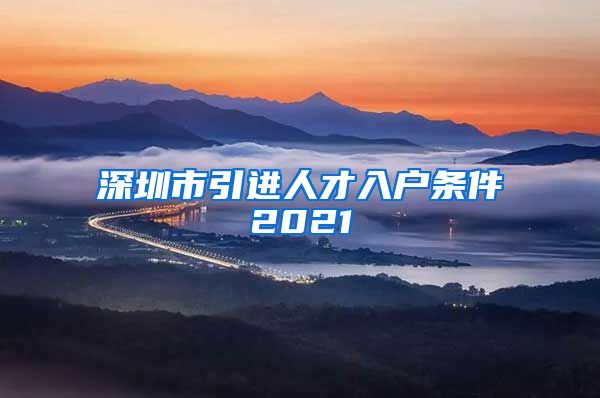 深圳市引进人才入户条件2021