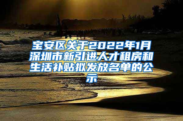 宝安区关于2022年1月深圳市新引进人才租房和生活补贴拟发放名单的公示