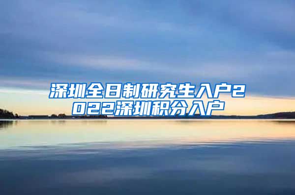 深圳全日制研究生入户2022深圳积分入户