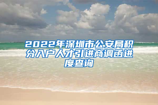 2022年深圳市公安局积分入户人才引进商调函进度查询