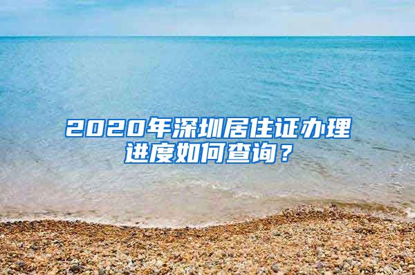 2020年深圳居住证办理进度如何查询？