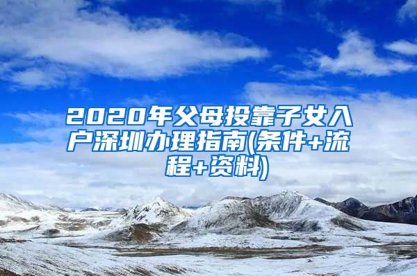 2020年父母投靠子女入户深圳办理指南(条件+流 程+资料)