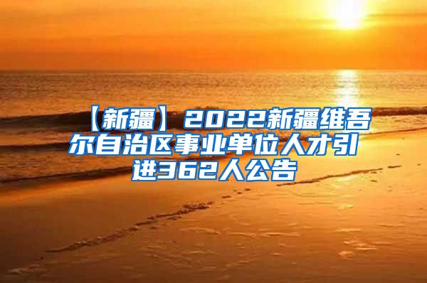 【新疆】2022新疆维吾尔自治区事业单位人才引进362人公告