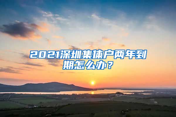 2021深圳集体户两年到期怎么办？