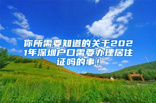 你所需要知道的关于2021年深圳户口需要办理居住证吗的事！